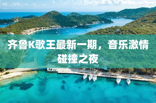齐鲁K歌王最新一期，音乐激情碰撞之夜