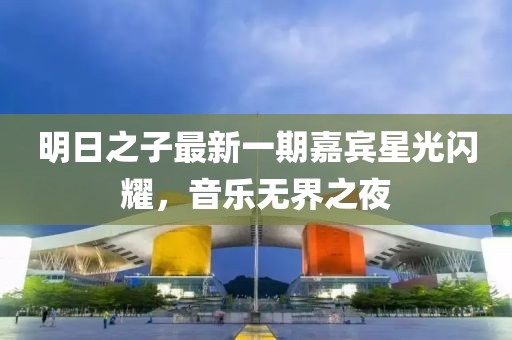 明日之子最新一期嘉宾星光闪耀，音乐无界之夜