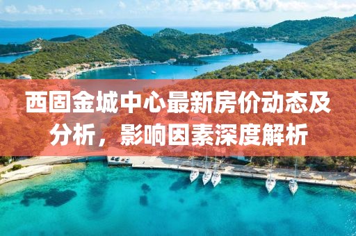西固金城中心最新房价动态及分析，影响因素深度解析