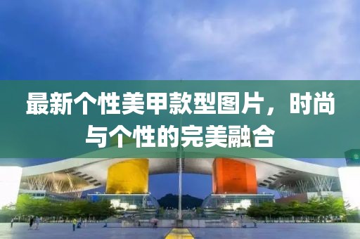 最新个性美甲款型图片，时尚与个性的完美融合