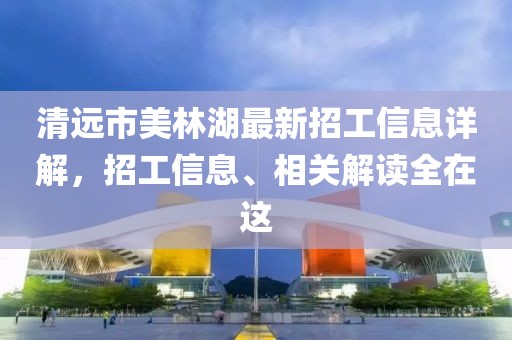 清远市美林湖最新招工信息详解，招工信息、相关解读全在这