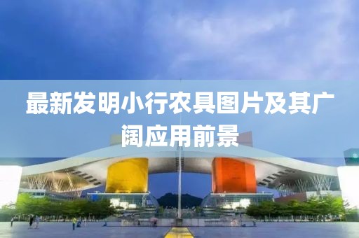 最新发明小行农具图片及其广阔应用前景