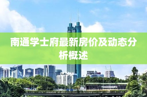南通学士府最新房价及动态分析概述
