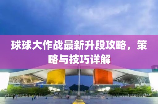 球球大作战最新升段攻略，策略与技巧详解