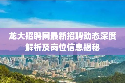 龙大招聘网最新招聘动态深度解析及岗位信息揭秘