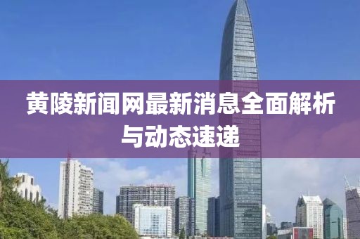 黄陵新闻网最新消息全面解析与动态速递