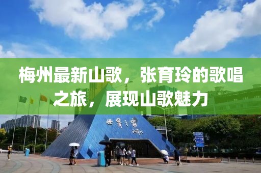 梅州最新山歌，张育玲的歌唱之旅，展现山歌魅力