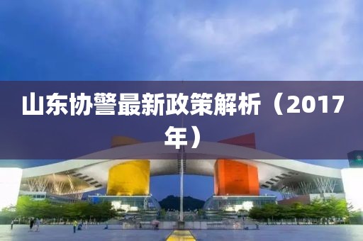 山东协警最新政策解析（2017年）