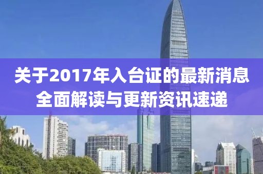 关于2017年入台证的最新消息全面解读与更新资讯速递