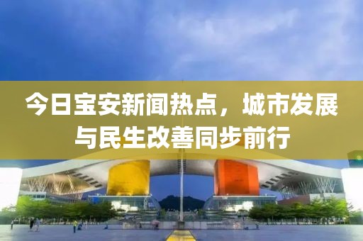 今日宝安新闻热点，城市发展与民生改善同步前行