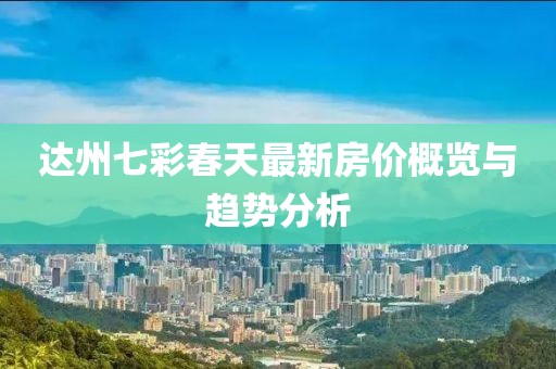 达州七彩春天最新房价概览与趋势分析