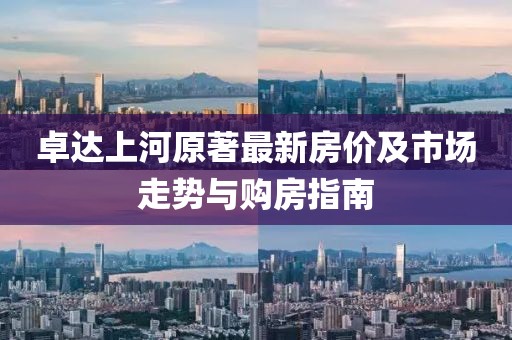 卓达上河原著最新房价及市场走势与购房指南