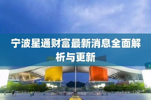 宁波星通财富最新消息全面解析与更新