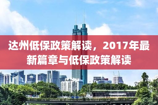 达州低保政策解读，2017年最新篇章与低保政策解读