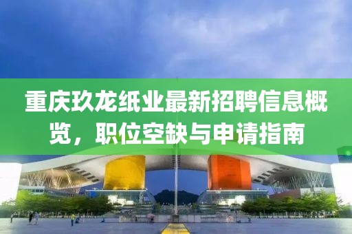 重庆玖龙纸业最新招聘信息概览，职位空缺与申请指南