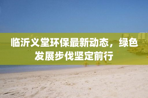 临沂义堂环保最新动态，绿色发展步伐坚定前行