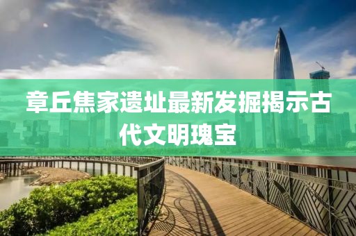 章丘焦家遗址最新发掘揭示古代文明瑰宝