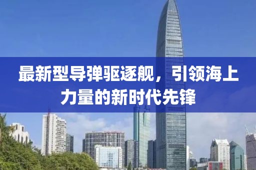 最新型导弹驱逐舰，引领海上力量的新时代先锋