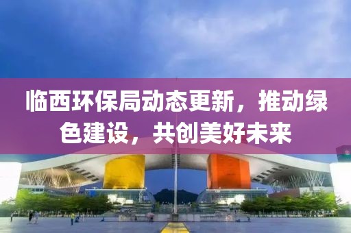 临西环保局动态更新，推动绿色建设，共创美好未来
