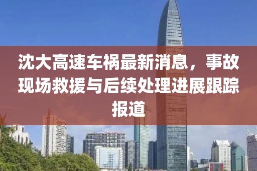 沈大高速车祸最新消息，事故现场救援与后续处理进展跟踪报道