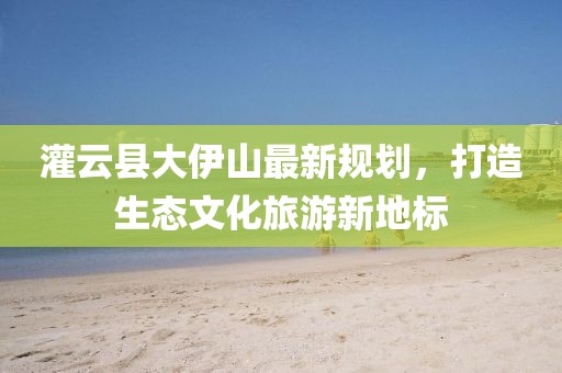 灌云县大伊山最新规划，打造生态文化旅游新地标