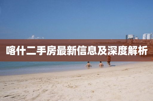 喀什二手房最新信息及深度解析