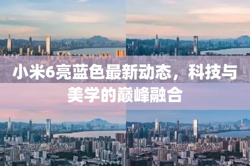 小米6亮蓝色最新动态，科技与美学的巅峰融合