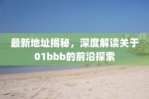 最新地址揭秘，深度解读关于01bbb的前沿探索