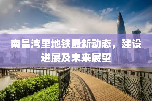 南昌湾里地铁最新动态，建设进展及未来展望