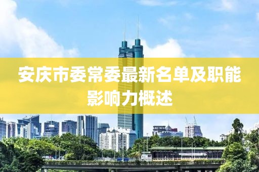 安庆市委常委最新名单及职能影响力概述