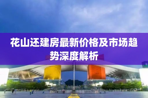 花山还建房最新价格及市场趋势深度解析