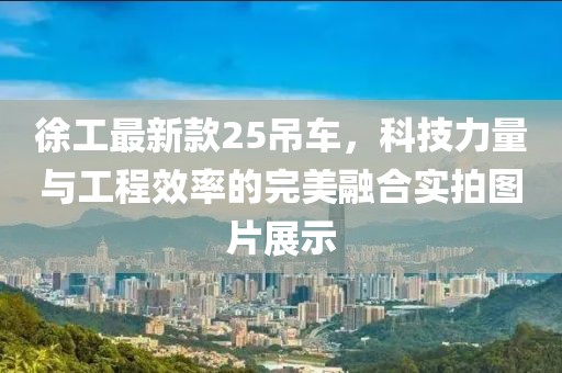 徐工最新款25吊车，科技力量与工程效率的完美融合实拍图片展示
