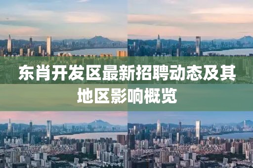 东肖开发区最新招聘动态及其地区影响概览