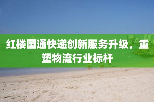 红楼国通快递创新服务升级，重塑物流行业标杆