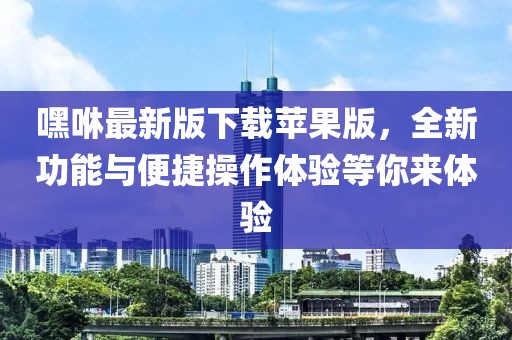 嘿咻最新版下载苹果版，全新功能与便捷操作体验等你来体验