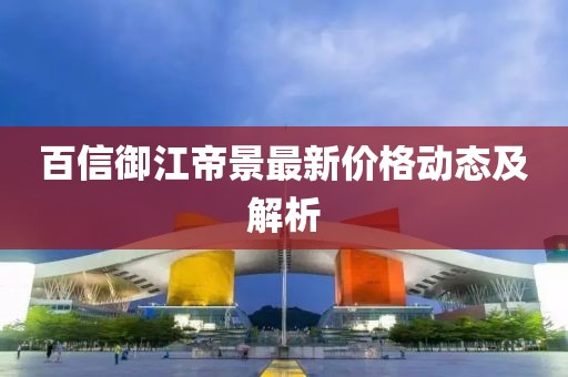百信御江帝景最新价格动态及解析