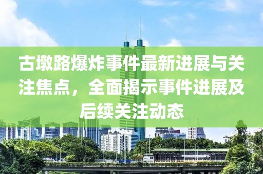 古墩路爆炸事件最新进展与关注焦点，全面揭示事件进展及后续关注动态