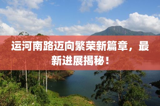 运河南路迈向繁荣新篇章，最新进展揭秘！