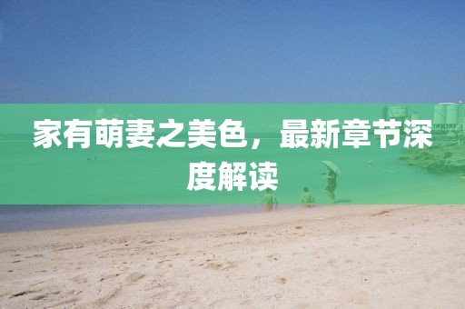 家有萌妻之美色，最新章节深度解读