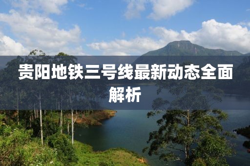 贵阳地铁三号线最新动态全面解析