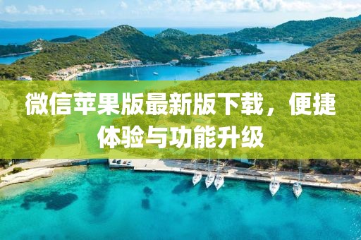 微信苹果版最新版下载，便捷体验与功能升级