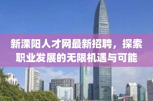新溧阳人才网最新招聘，探索职业发展的无限机遇与可能