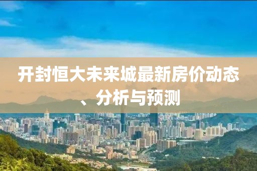 开封恒大未来城最新房价动态、分析与预测