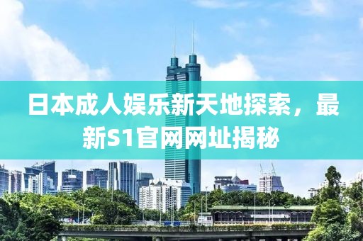 日本成人娱乐新天地探索，最新S1官网网址揭秘
