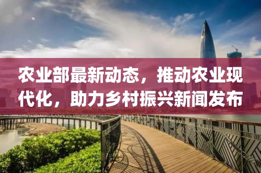 农业部最新动态，推动农业现代化，助力乡村振兴新闻发布