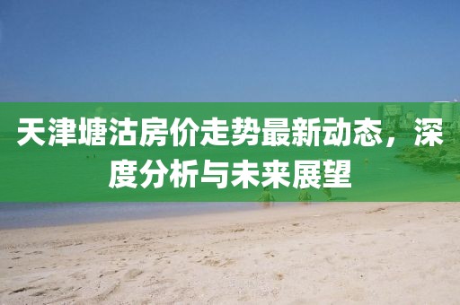 天津塘沽房价走势最新动态，深度分析与未来展望