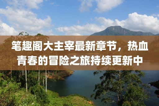 笔趣阁大主宰最新章节，热血青春的冒险之旅持续更新中