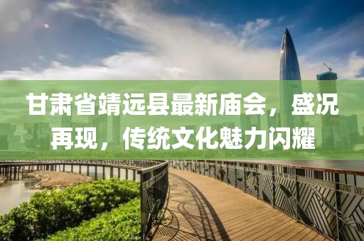 甘肃省靖远县最新庙会，盛况再现，传统文化魅力闪耀
