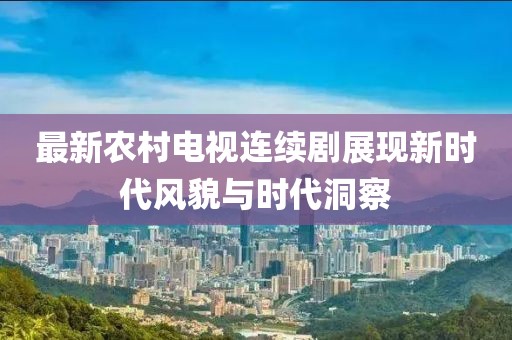 最新农村电视连续剧展现新时代风貌与时代洞察