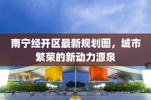 南宁经开区最新规划图，城市繁荣的新动力源泉